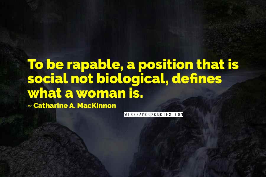 Catharine A. MacKinnon Quotes: To be rapable, a position that is social not biological, defines what a woman is.