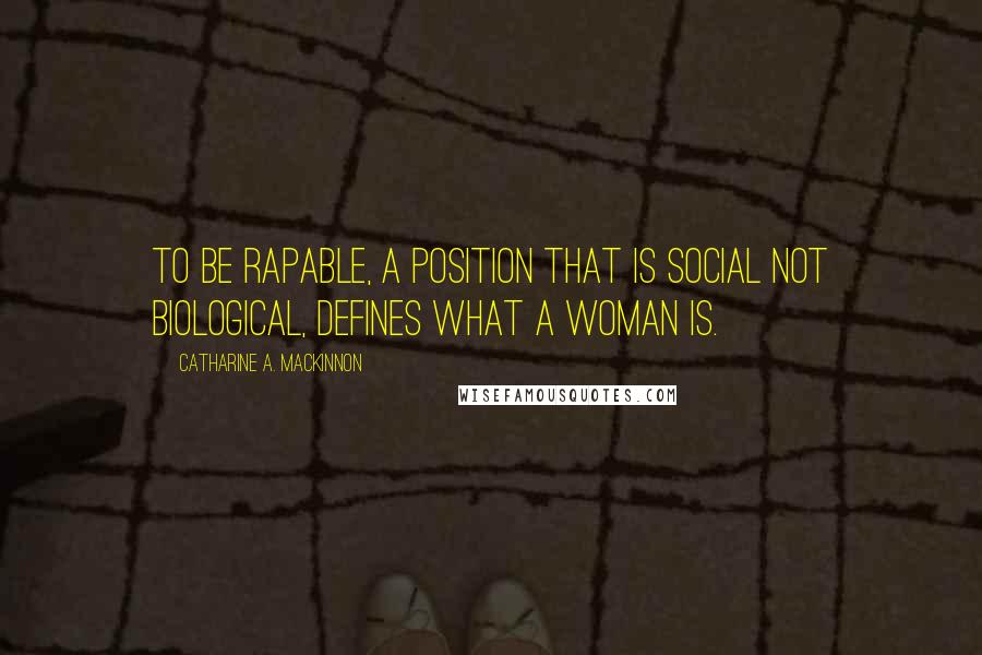 Catharine A. MacKinnon Quotes: To be rapable, a position that is social not biological, defines what a woman is.