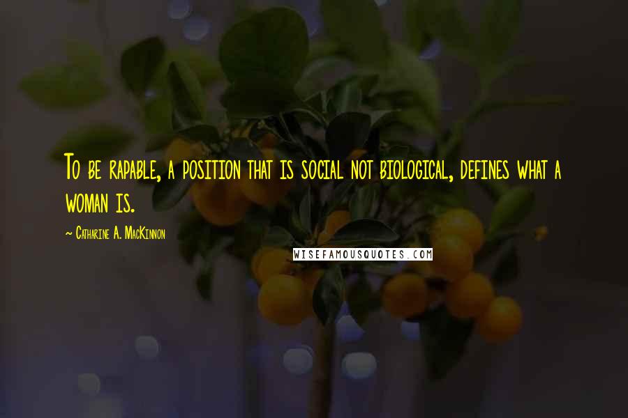 Catharine A. MacKinnon Quotes: To be rapable, a position that is social not biological, defines what a woman is.