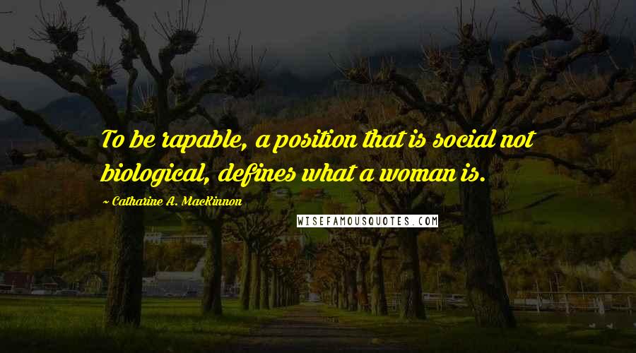 Catharine A. MacKinnon Quotes: To be rapable, a position that is social not biological, defines what a woman is.