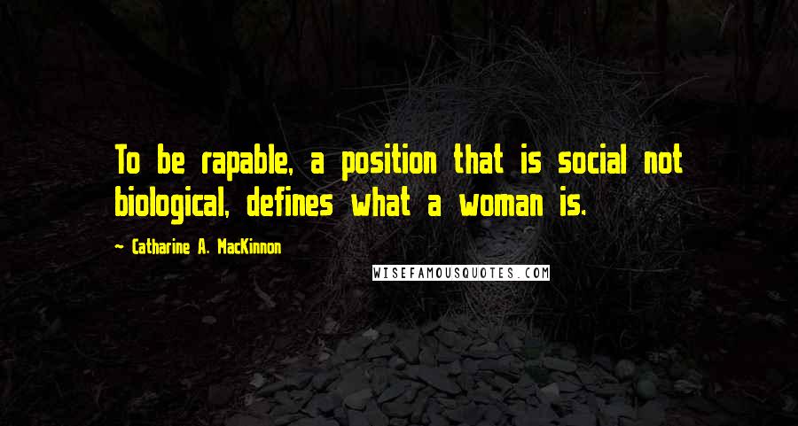Catharine A. MacKinnon Quotes: To be rapable, a position that is social not biological, defines what a woman is.