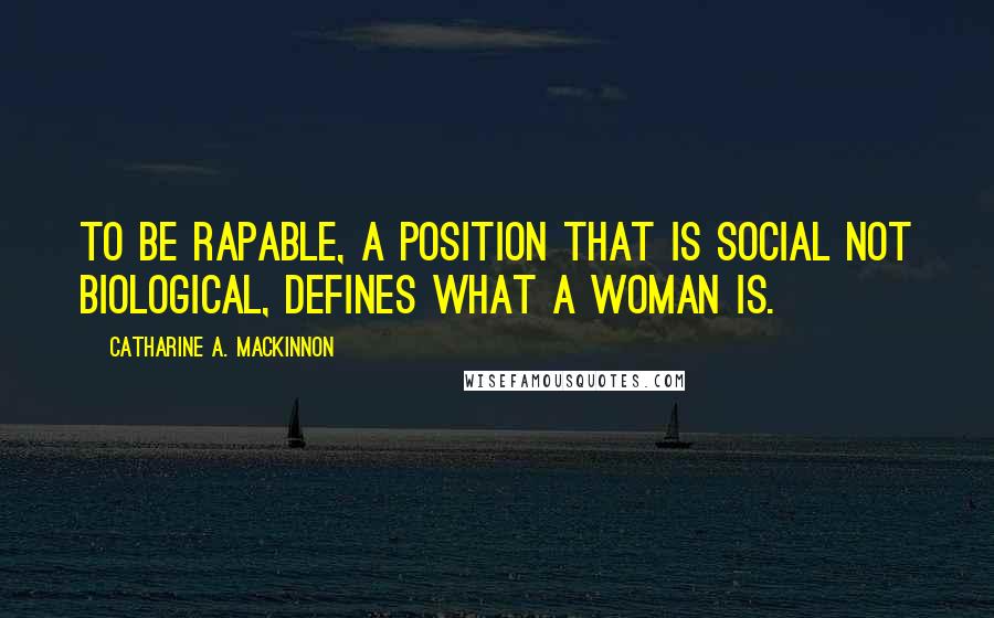 Catharine A. MacKinnon Quotes: To be rapable, a position that is social not biological, defines what a woman is.