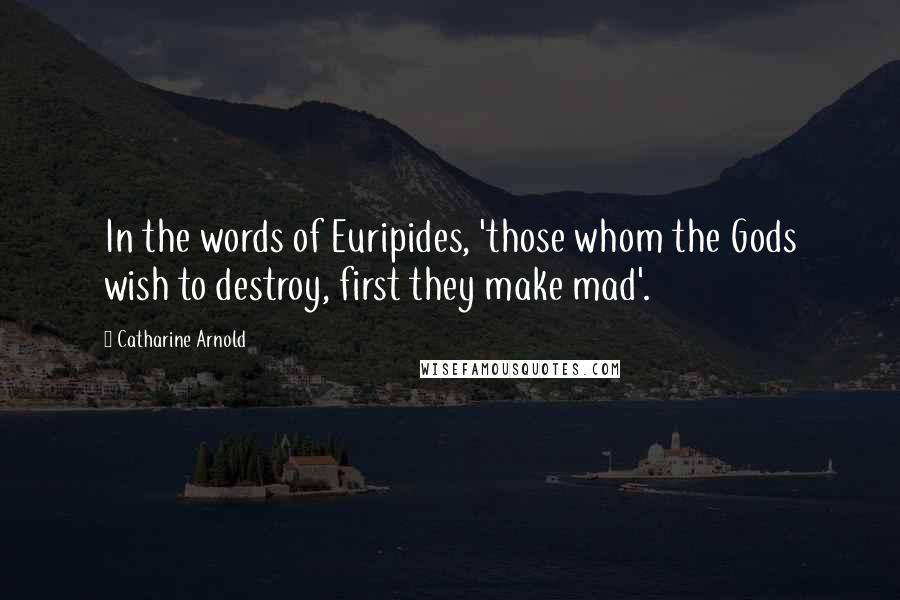 Catharine Arnold Quotes: In the words of Euripides, 'those whom the Gods wish to destroy, first they make mad'.