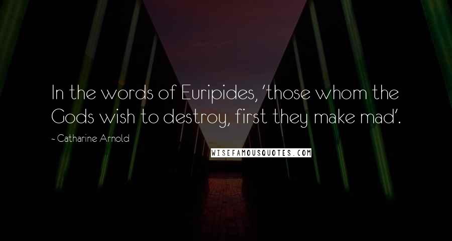 Catharine Arnold Quotes: In the words of Euripides, 'those whom the Gods wish to destroy, first they make mad'.