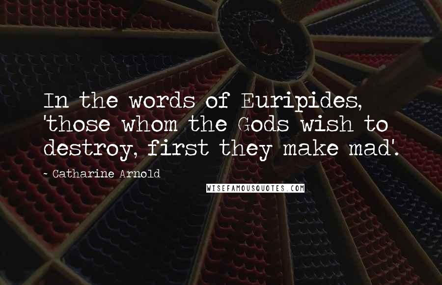 Catharine Arnold Quotes: In the words of Euripides, 'those whom the Gods wish to destroy, first they make mad'.