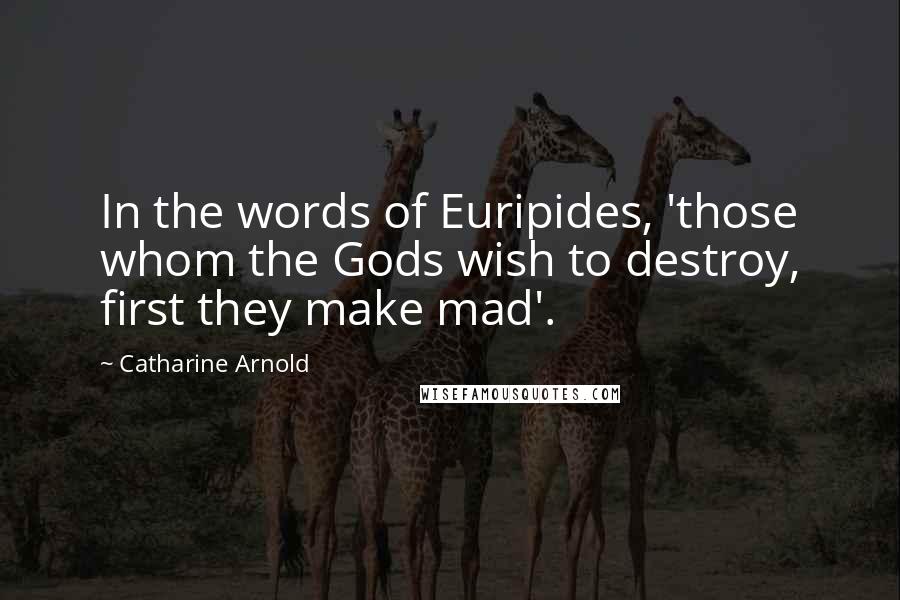 Catharine Arnold Quotes: In the words of Euripides, 'those whom the Gods wish to destroy, first they make mad'.