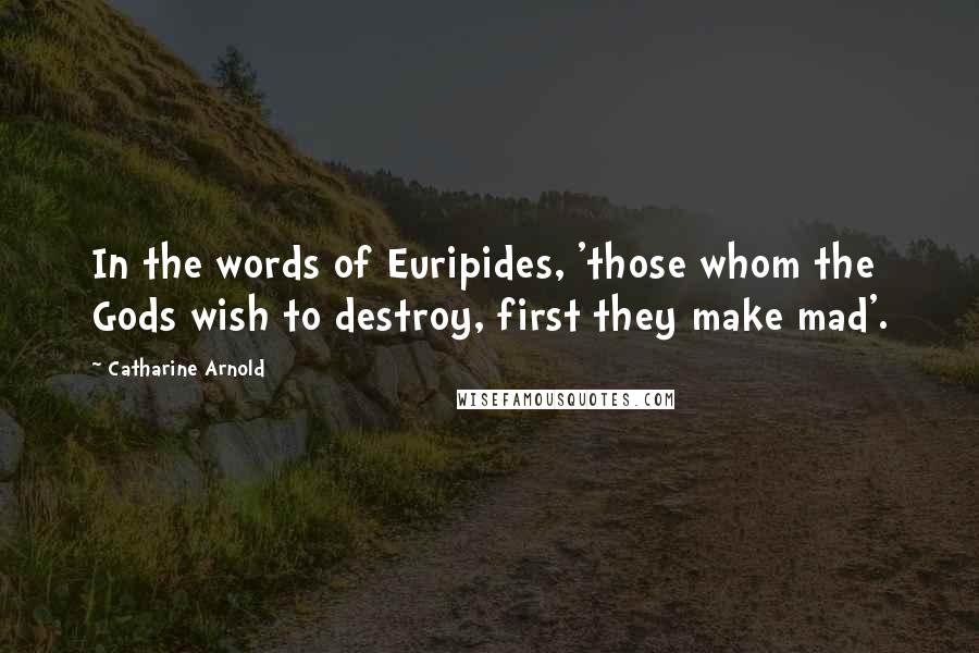 Catharine Arnold Quotes: In the words of Euripides, 'those whom the Gods wish to destroy, first they make mad'.