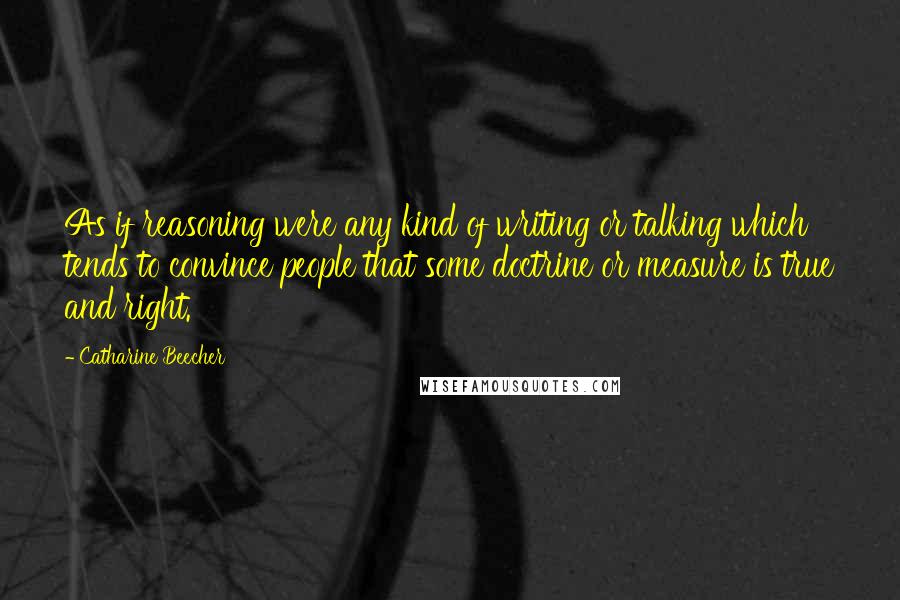 Catharine Beecher Quotes: As if reasoning were any kind of writing or talking which tends to convince people that some doctrine or measure is true and right.