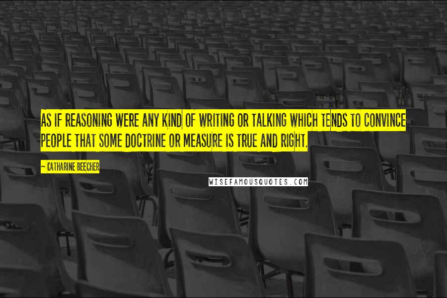 Catharine Beecher Quotes: As if reasoning were any kind of writing or talking which tends to convince people that some doctrine or measure is true and right.