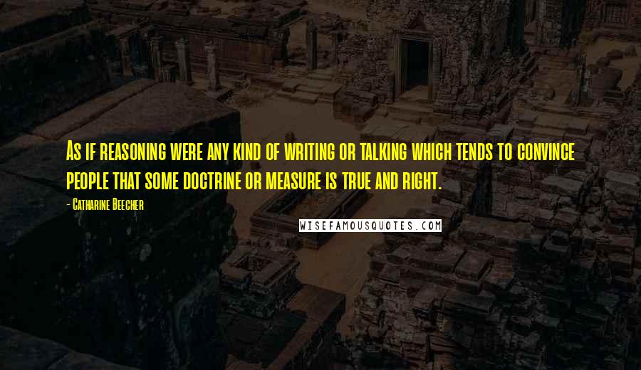 Catharine Beecher Quotes: As if reasoning were any kind of writing or talking which tends to convince people that some doctrine or measure is true and right.