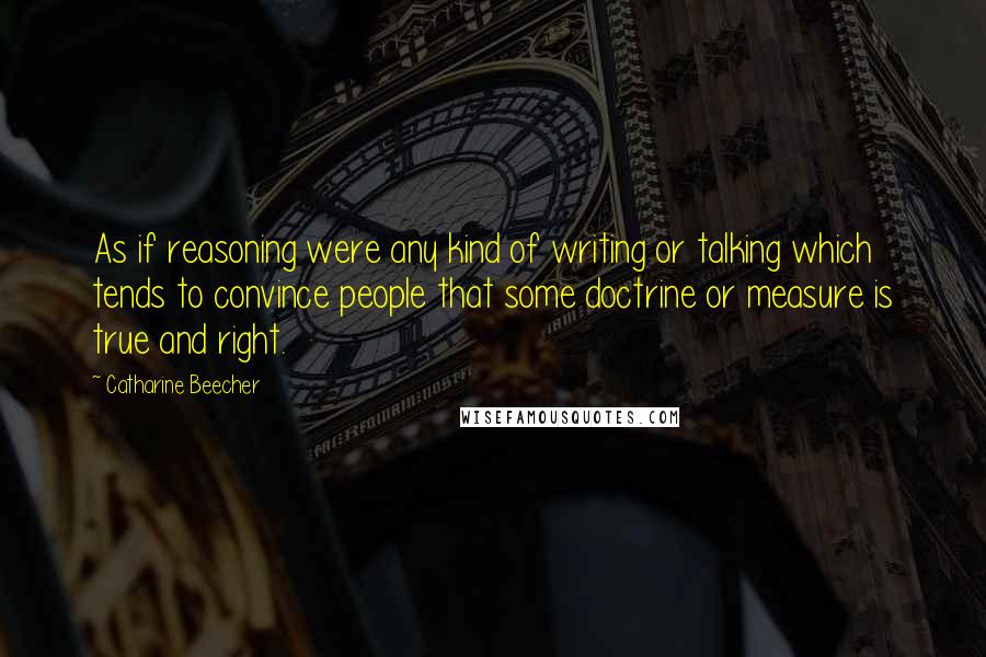 Catharine Beecher Quotes: As if reasoning were any kind of writing or talking which tends to convince people that some doctrine or measure is true and right.