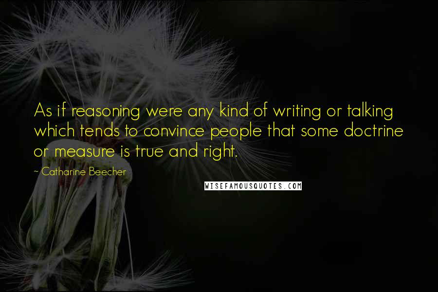 Catharine Beecher Quotes: As if reasoning were any kind of writing or talking which tends to convince people that some doctrine or measure is true and right.