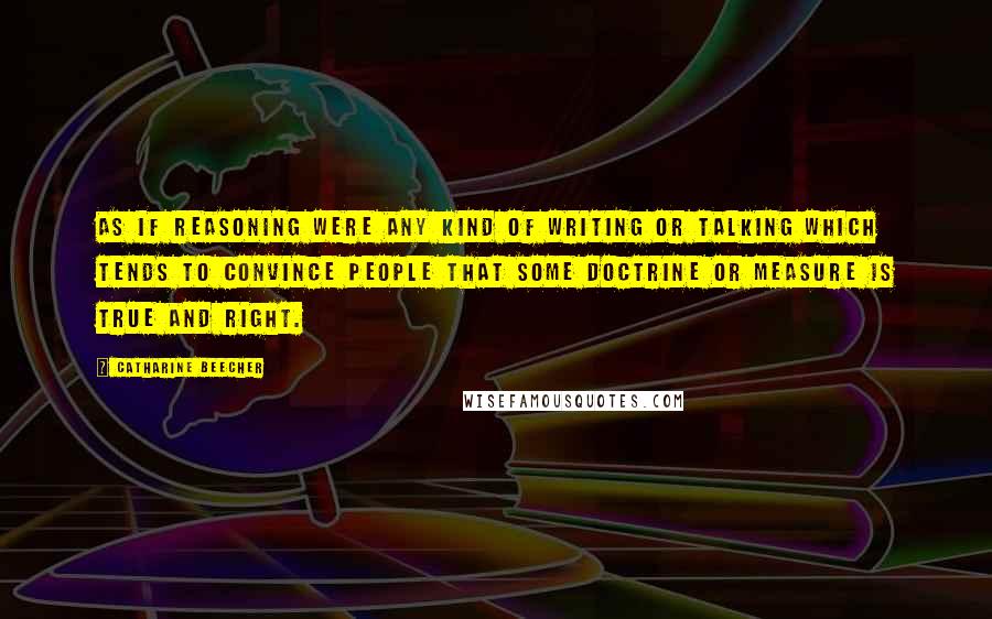 Catharine Beecher Quotes: As if reasoning were any kind of writing or talking which tends to convince people that some doctrine or measure is true and right.