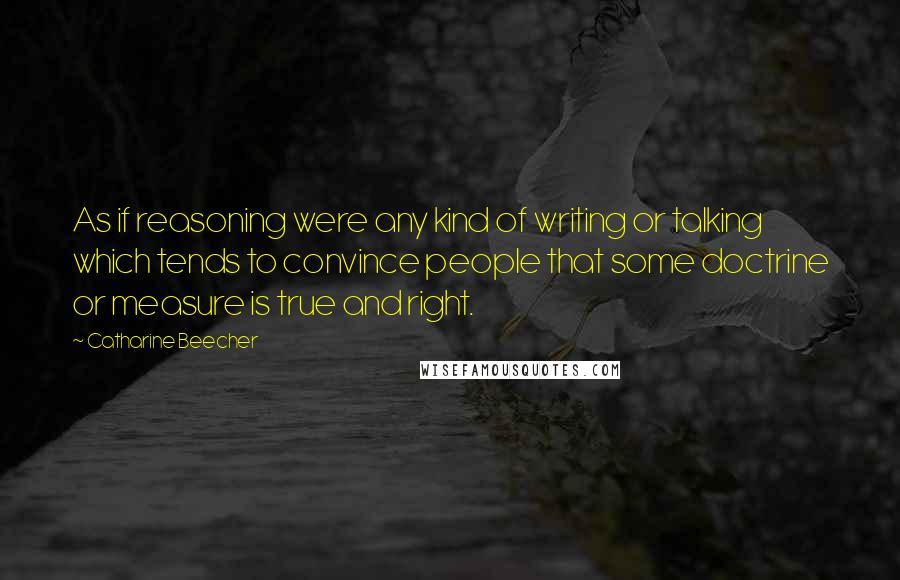 Catharine Beecher Quotes: As if reasoning were any kind of writing or talking which tends to convince people that some doctrine or measure is true and right.