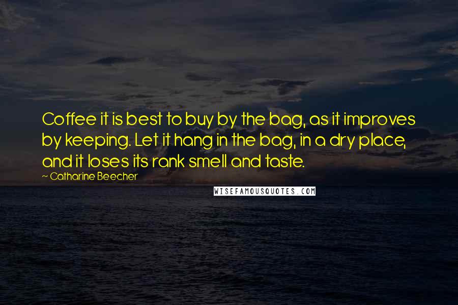 Catharine Beecher Quotes: Coffee it is best to buy by the bag, as it improves by keeping. Let it hang in the bag, in a dry place, and it loses its rank smell and taste.