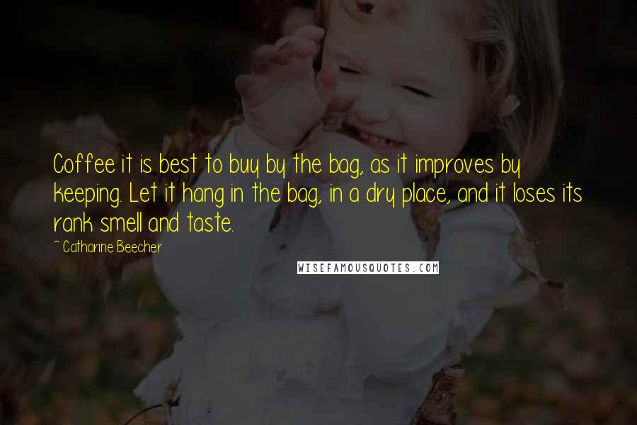 Catharine Beecher Quotes: Coffee it is best to buy by the bag, as it improves by keeping. Let it hang in the bag, in a dry place, and it loses its rank smell and taste.