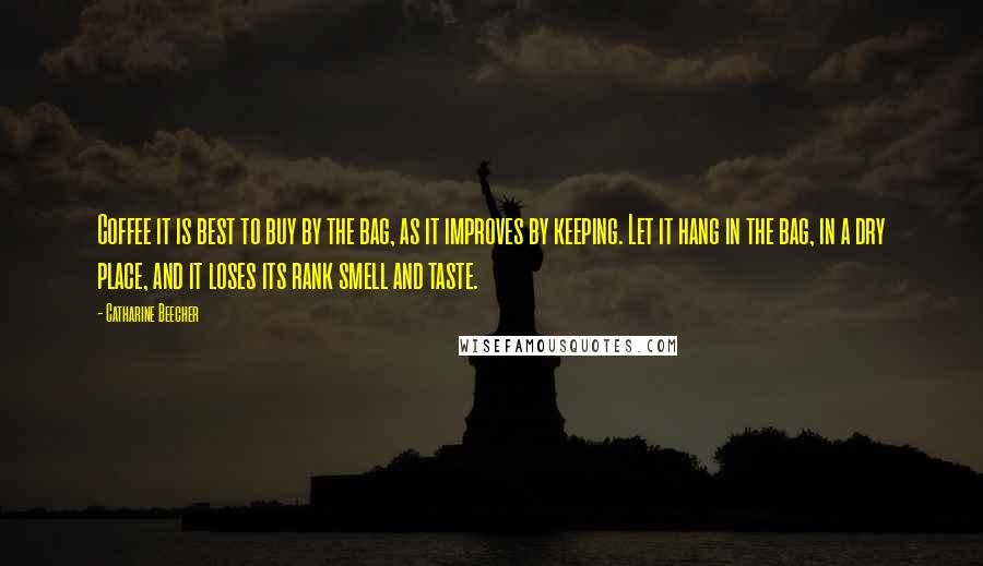 Catharine Beecher Quotes: Coffee it is best to buy by the bag, as it improves by keeping. Let it hang in the bag, in a dry place, and it loses its rank smell and taste.