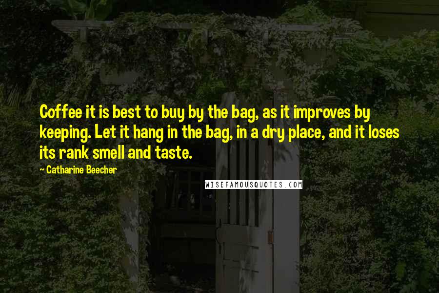 Catharine Beecher Quotes: Coffee it is best to buy by the bag, as it improves by keeping. Let it hang in the bag, in a dry place, and it loses its rank smell and taste.