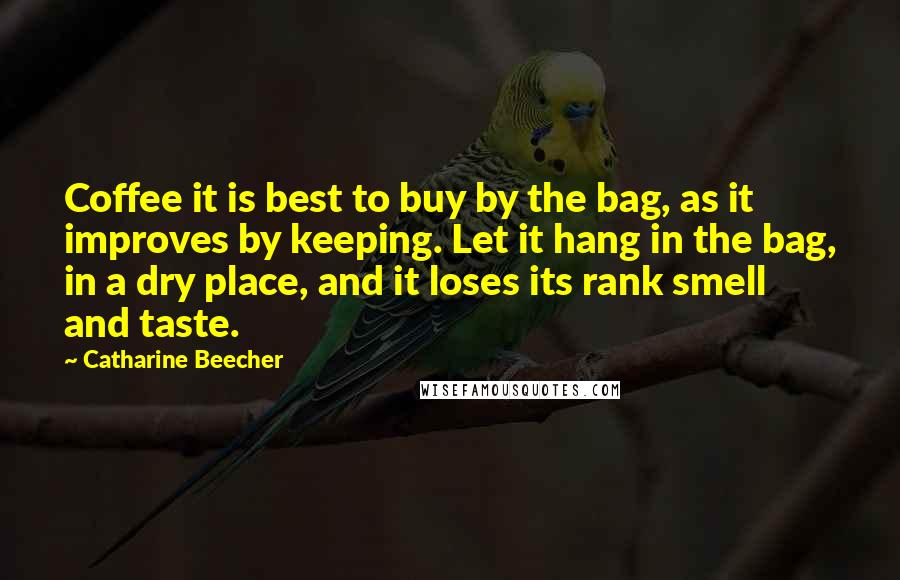 Catharine Beecher Quotes: Coffee it is best to buy by the bag, as it improves by keeping. Let it hang in the bag, in a dry place, and it loses its rank smell and taste.