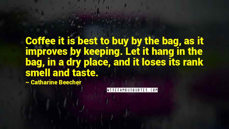 Catharine Beecher Quotes: Coffee it is best to buy by the bag, as it improves by keeping. Let it hang in the bag, in a dry place, and it loses its rank smell and taste.