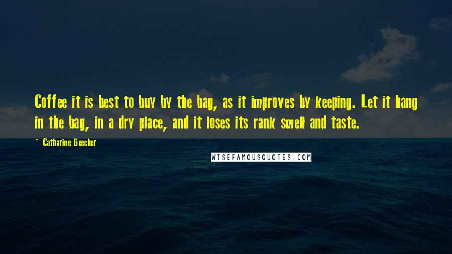 Catharine Beecher Quotes: Coffee it is best to buy by the bag, as it improves by keeping. Let it hang in the bag, in a dry place, and it loses its rank smell and taste.