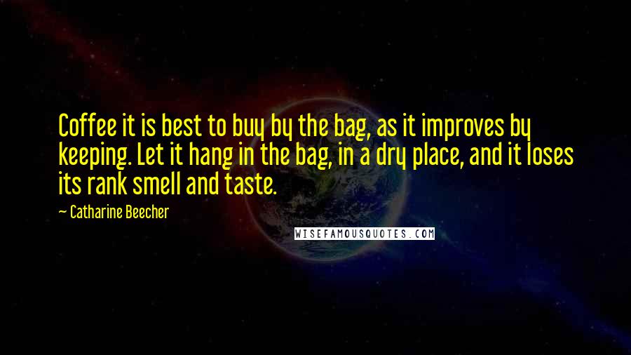 Catharine Beecher Quotes: Coffee it is best to buy by the bag, as it improves by keeping. Let it hang in the bag, in a dry place, and it loses its rank smell and taste.