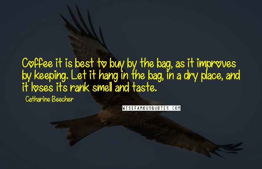 Catharine Beecher Quotes: Coffee it is best to buy by the bag, as it improves by keeping. Let it hang in the bag, in a dry place, and it loses its rank smell and taste.