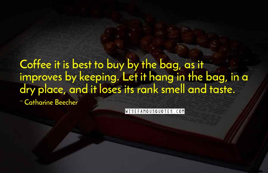 Catharine Beecher Quotes: Coffee it is best to buy by the bag, as it improves by keeping. Let it hang in the bag, in a dry place, and it loses its rank smell and taste.