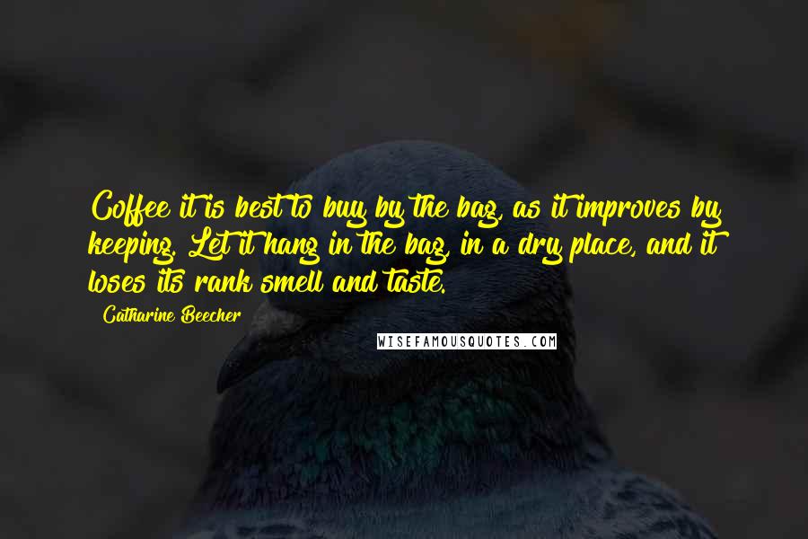 Catharine Beecher Quotes: Coffee it is best to buy by the bag, as it improves by keeping. Let it hang in the bag, in a dry place, and it loses its rank smell and taste.