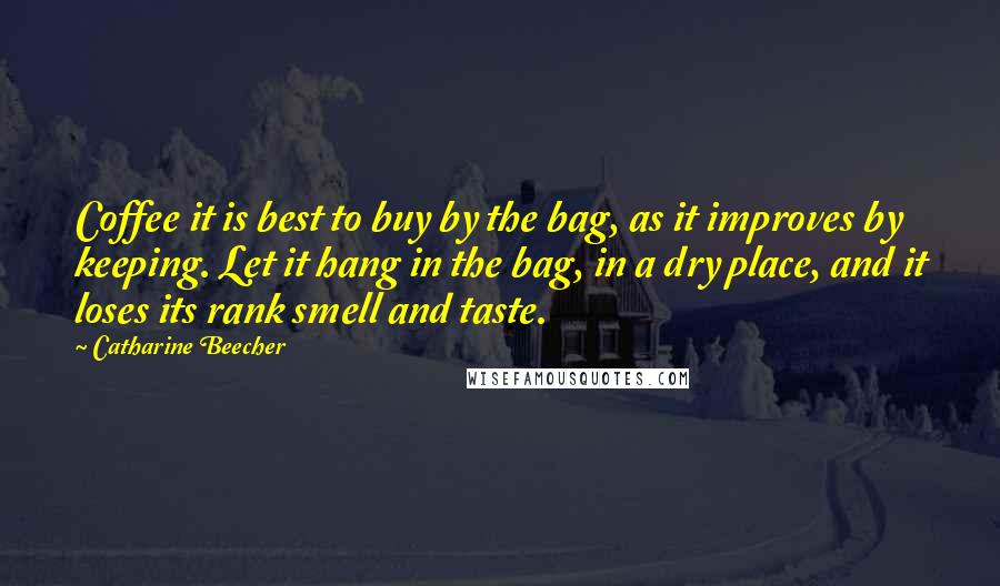 Catharine Beecher Quotes: Coffee it is best to buy by the bag, as it improves by keeping. Let it hang in the bag, in a dry place, and it loses its rank smell and taste.