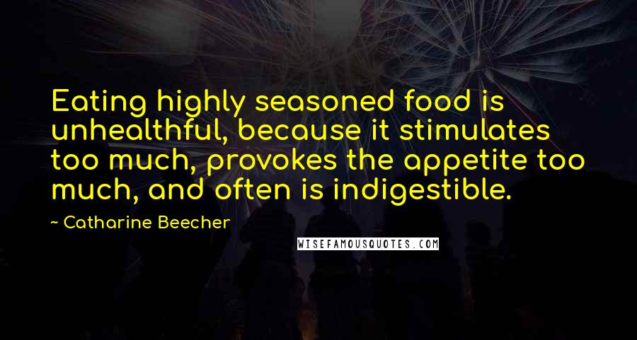 Catharine Beecher Quotes: Eating highly seasoned food is unhealthful, because it stimulates too much, provokes the appetite too much, and often is indigestible.