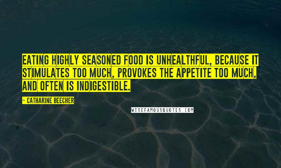 Catharine Beecher Quotes: Eating highly seasoned food is unhealthful, because it stimulates too much, provokes the appetite too much, and often is indigestible.