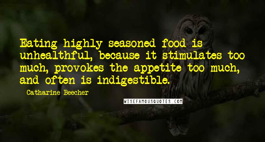 Catharine Beecher Quotes: Eating highly seasoned food is unhealthful, because it stimulates too much, provokes the appetite too much, and often is indigestible.