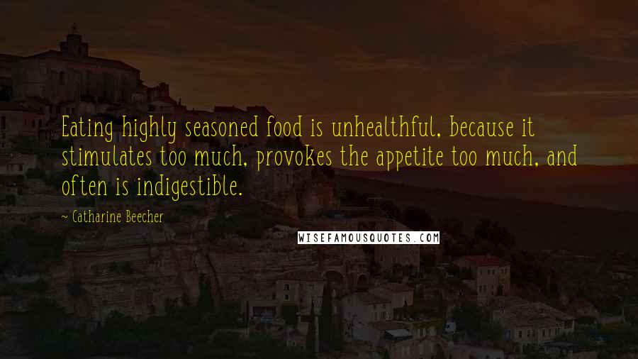 Catharine Beecher Quotes: Eating highly seasoned food is unhealthful, because it stimulates too much, provokes the appetite too much, and often is indigestible.