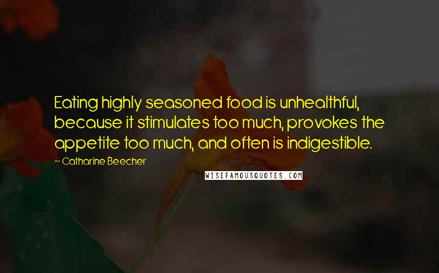 Catharine Beecher Quotes: Eating highly seasoned food is unhealthful, because it stimulates too much, provokes the appetite too much, and often is indigestible.