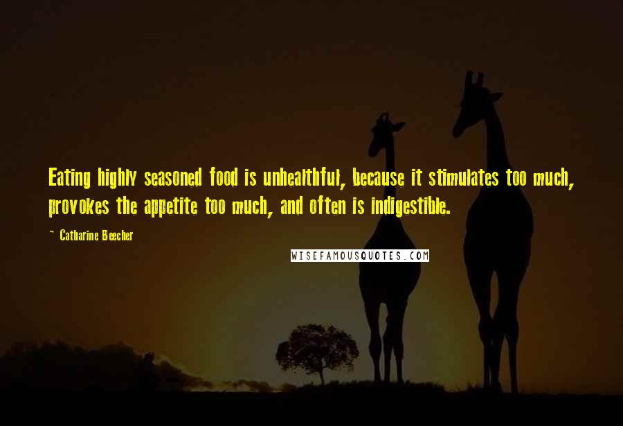 Catharine Beecher Quotes: Eating highly seasoned food is unhealthful, because it stimulates too much, provokes the appetite too much, and often is indigestible.