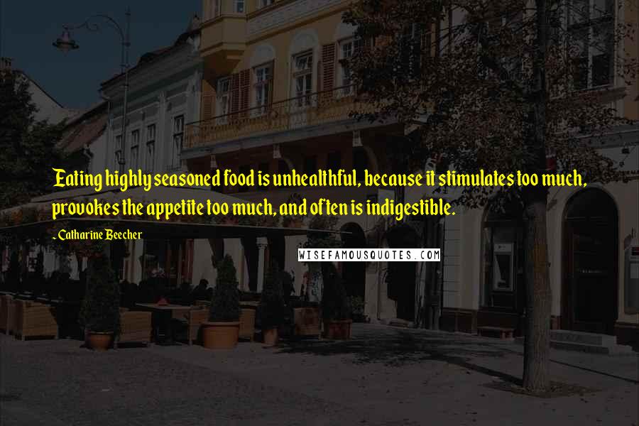 Catharine Beecher Quotes: Eating highly seasoned food is unhealthful, because it stimulates too much, provokes the appetite too much, and often is indigestible.