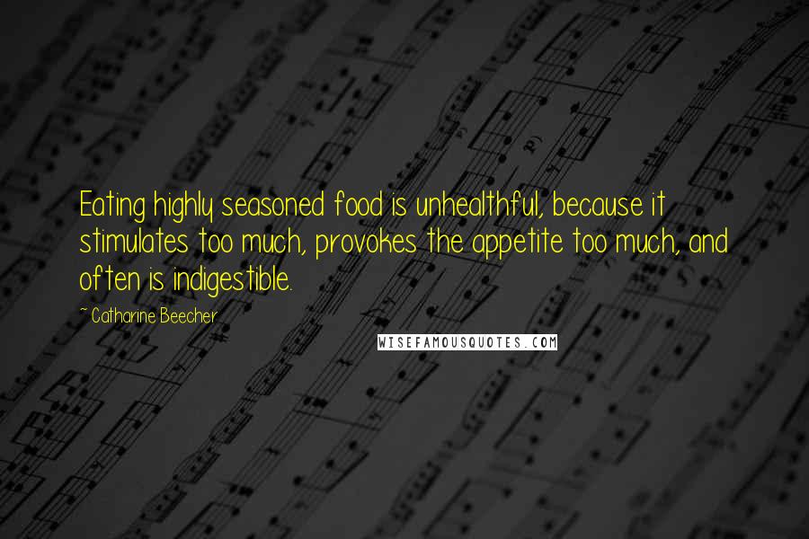 Catharine Beecher Quotes: Eating highly seasoned food is unhealthful, because it stimulates too much, provokes the appetite too much, and often is indigestible.