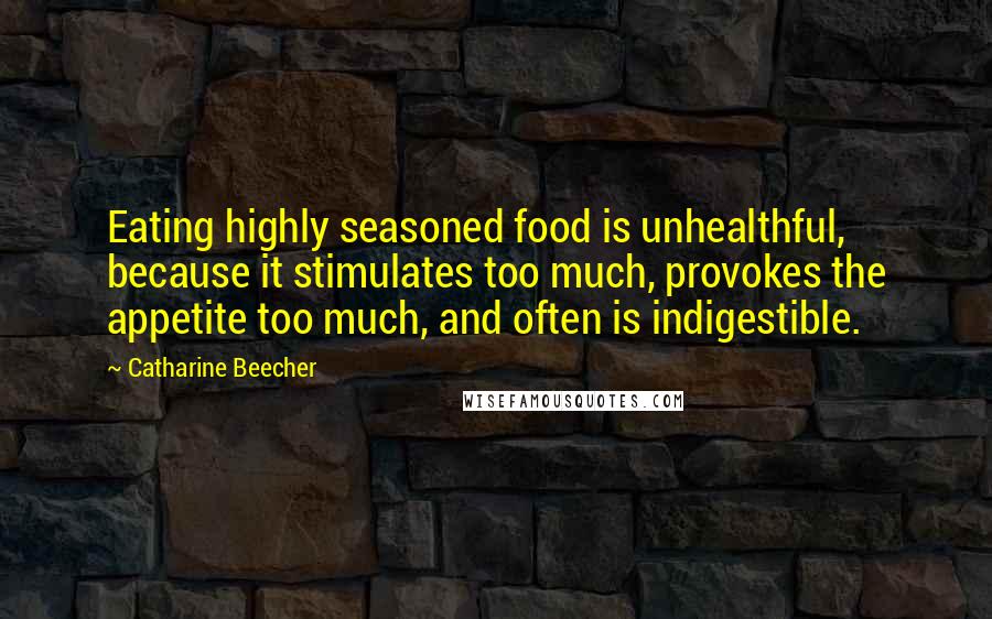 Catharine Beecher Quotes: Eating highly seasoned food is unhealthful, because it stimulates too much, provokes the appetite too much, and often is indigestible.