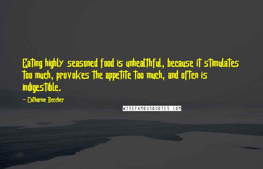 Catharine Beecher Quotes: Eating highly seasoned food is unhealthful, because it stimulates too much, provokes the appetite too much, and often is indigestible.