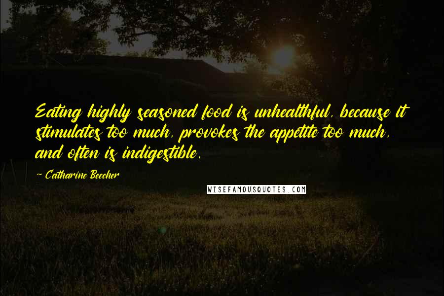 Catharine Beecher Quotes: Eating highly seasoned food is unhealthful, because it stimulates too much, provokes the appetite too much, and often is indigestible.