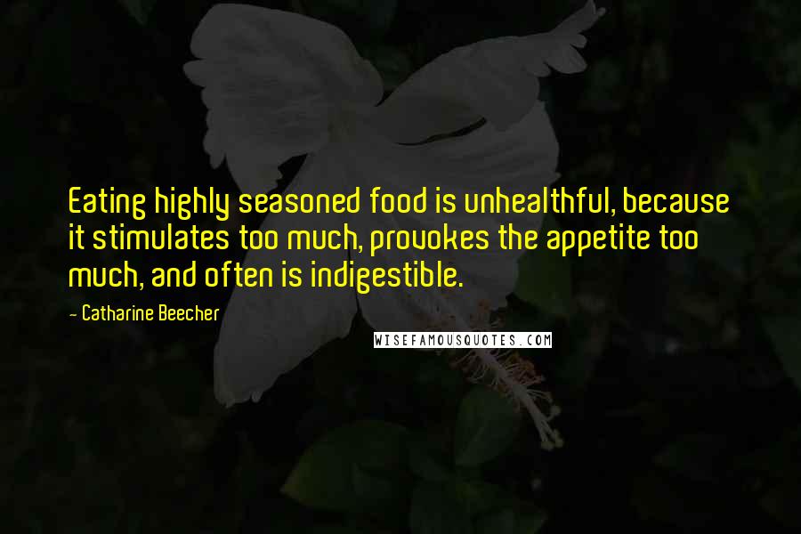 Catharine Beecher Quotes: Eating highly seasoned food is unhealthful, because it stimulates too much, provokes the appetite too much, and often is indigestible.