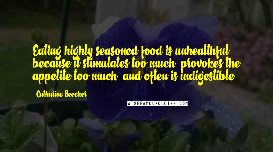 Catharine Beecher Quotes: Eating highly seasoned food is unhealthful, because it stimulates too much, provokes the appetite too much, and often is indigestible.