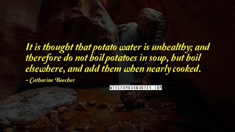 Catharine Beecher Quotes: It is thought that potato water is unhealthy; and therefore do not boil potatoes in soup, but boil elsewhere, and add them when nearly cooked.