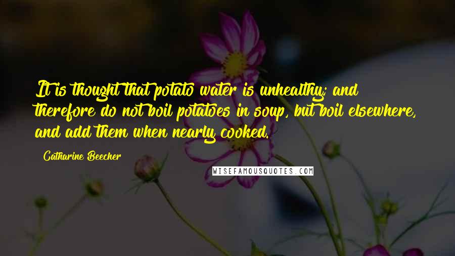 Catharine Beecher Quotes: It is thought that potato water is unhealthy; and therefore do not boil potatoes in soup, but boil elsewhere, and add them when nearly cooked.