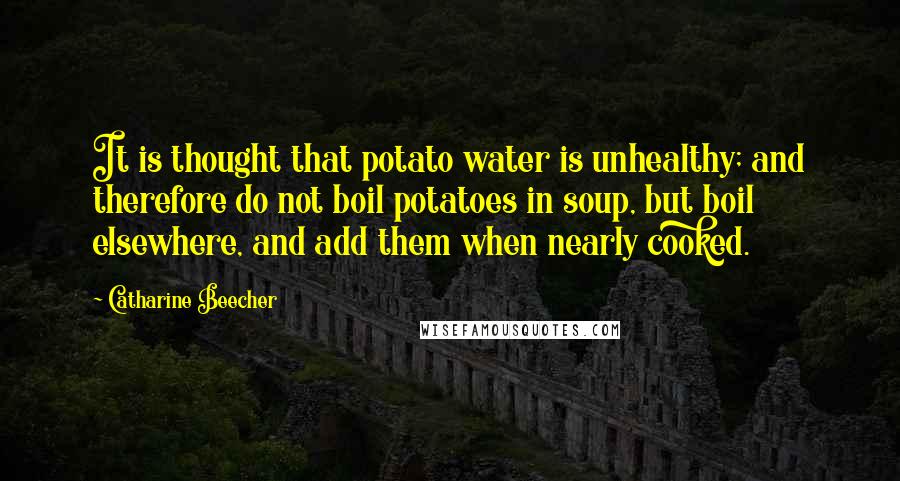 Catharine Beecher Quotes: It is thought that potato water is unhealthy; and therefore do not boil potatoes in soup, but boil elsewhere, and add them when nearly cooked.