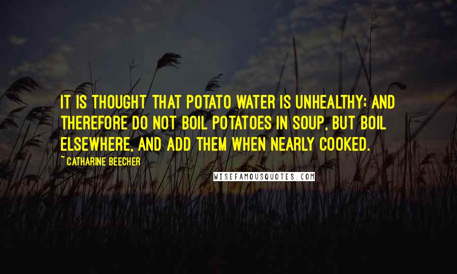 Catharine Beecher Quotes: It is thought that potato water is unhealthy; and therefore do not boil potatoes in soup, but boil elsewhere, and add them when nearly cooked.