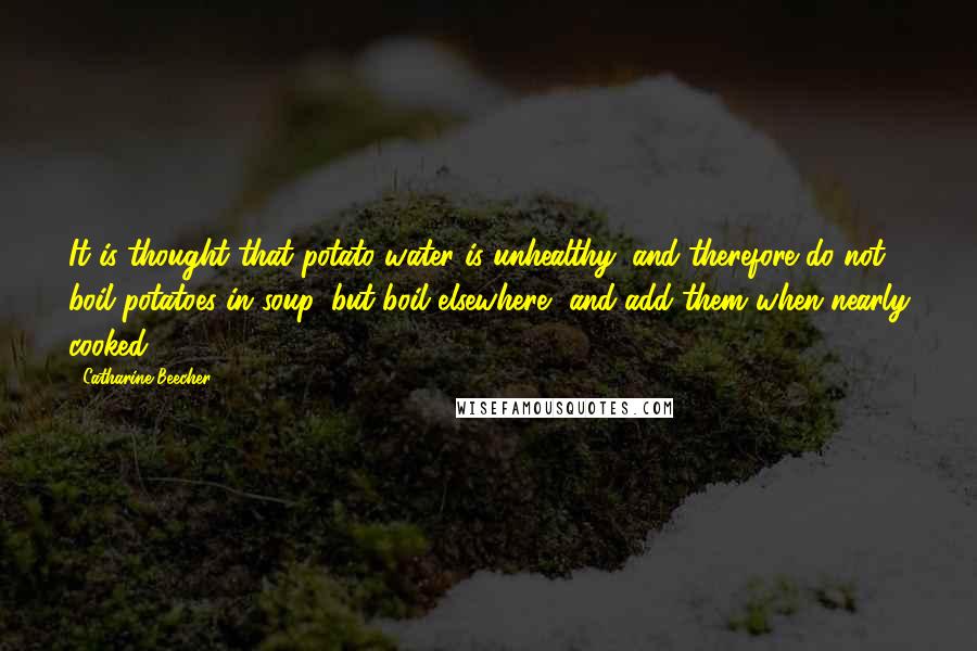 Catharine Beecher Quotes: It is thought that potato water is unhealthy; and therefore do not boil potatoes in soup, but boil elsewhere, and add them when nearly cooked.