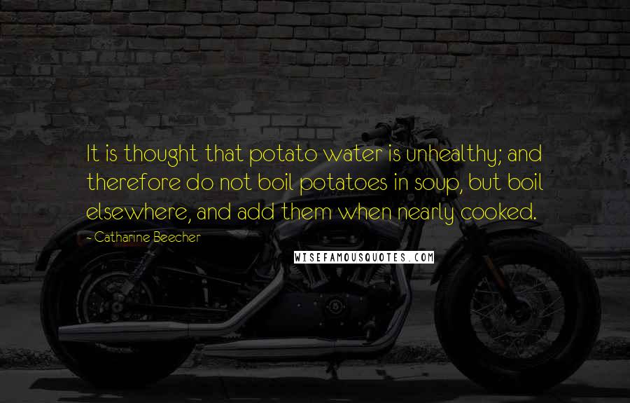 Catharine Beecher Quotes: It is thought that potato water is unhealthy; and therefore do not boil potatoes in soup, but boil elsewhere, and add them when nearly cooked.