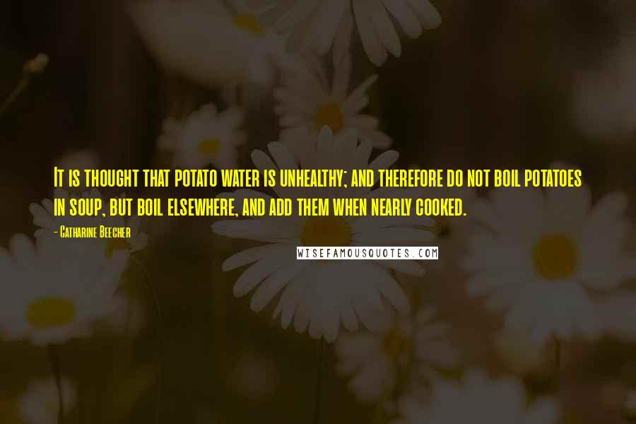 Catharine Beecher Quotes: It is thought that potato water is unhealthy; and therefore do not boil potatoes in soup, but boil elsewhere, and add them when nearly cooked.